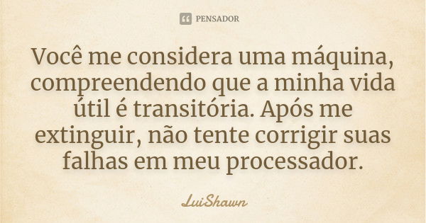 Você me considera uma máquina, compreendendo que a minha vida útil é transitória. Após me extinguir, não tente corrigir suas falhas em meu processador.... Frase de LuiShawn.