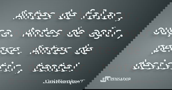 Antes de falar, ouça. Antes de agir, pense. Antes de desistir, tente!... Frase de LuisHenrique7.