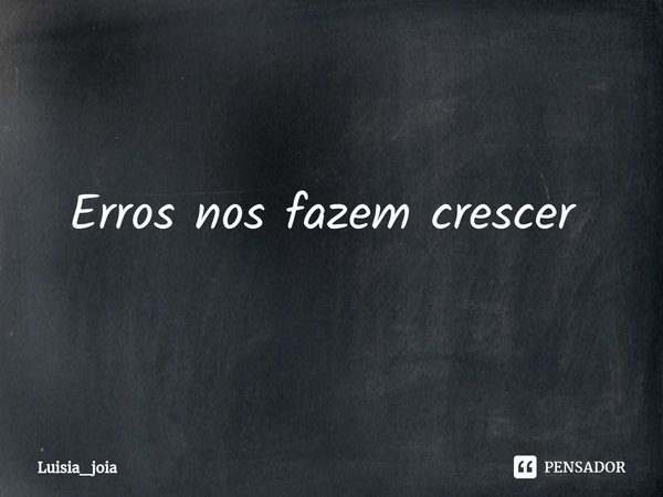 Erros nos fazem crescer ⁠... Frase de Luisia_joia.