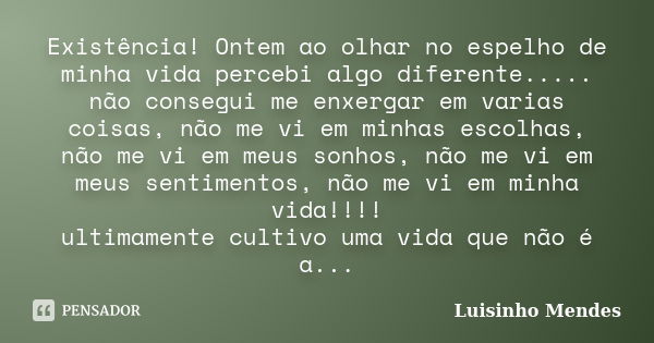 Existência! Ontem ao olhar no espelho de minha vida percebi algo diferente..... não consegui me enxergar em varias coisas, não me vi em minhas escolhas, não me ... Frase de Luisinho Mendes.