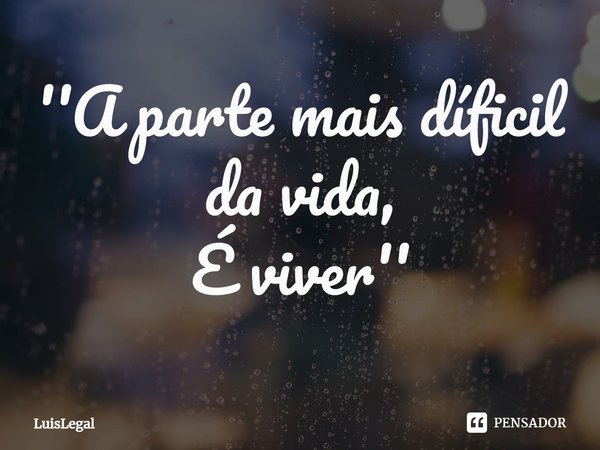 ⁠''A parte mais díficil da vida,
É viver''... Frase de LuisLegal.