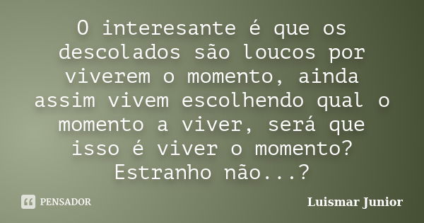 O interesante é que os descolados são loucos por viverem o momento, ainda assim vivem escolhendo qual o momento a viver, será que isso é viver o momento? Estran... Frase de Luismar Junior.