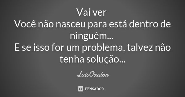 Vai ver Você não nasceu para está dentro de ninguém... E se isso for um problema, talvez não tenha solução...... Frase de LuisOautor.