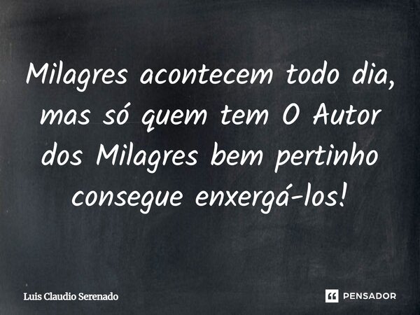 Milagres acontecem todo dia, mas só quem tem O Autor dos Milagres bem pertinho consegue enxergá-los!... Frase de Luis Claudio Serenado.