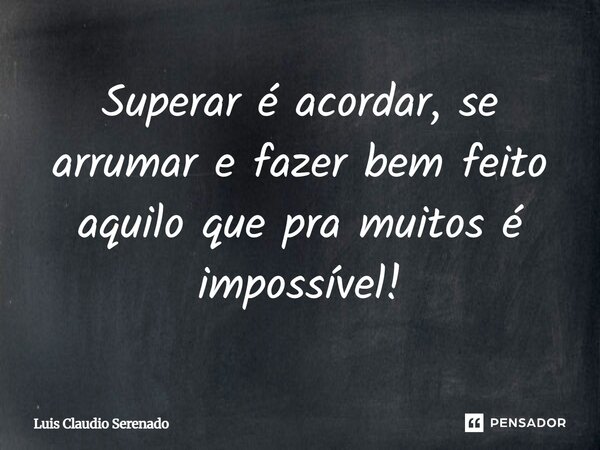Superar é acordar, se arrumar e fazer bem feito aquilo que pra muitos é impossível!... Frase de Luis Claudio Serenado.
