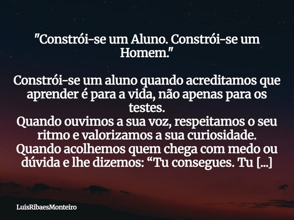 "Constrói-se um Aluno. Constrói-se um Homem." Constrói-se um aluno quando acreditamos que aprender é para a vida, não apenas para os testes. Quando ou... Frase de LuisRibaesMonteiro.