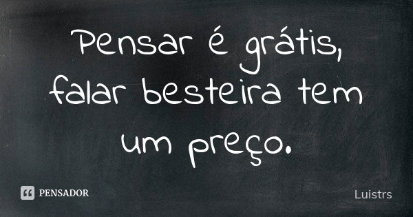 Pensar é grátis, falar besteira tem um preço.... Frase de Luistrs.