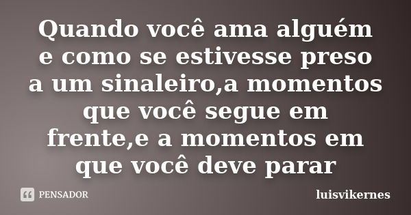 Quando você ama alguém e como se estivesse preso a um sinaleiro,a momentos que você segue em frente,e a momentos em que você deve parar... Frase de luisvikernes.