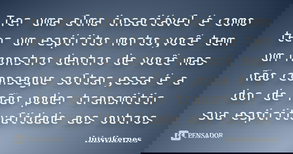 Ter uma alma insaciável é como ter um espírito morto,você tem um monstro dentro de você mas não consegue soltar,essa é a dor de não poder transmitir sua espirit... Frase de luisvikernes.