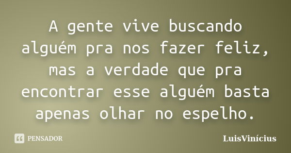 A gente vive buscando alguém pra nos fazer feliz, mas a verdade que pra encontrar esse alguém basta apenas olhar no espelho.... Frase de LuisVinícius.