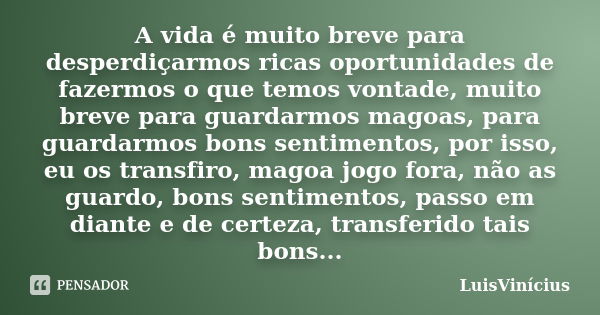 A vida é muito breve para desperdiçarmos ricas oportunidades de fazermos o que temos vontade, muito breve para guardarmos magoas, para guardarmos bons sentiment... Frase de LuisVinícius.