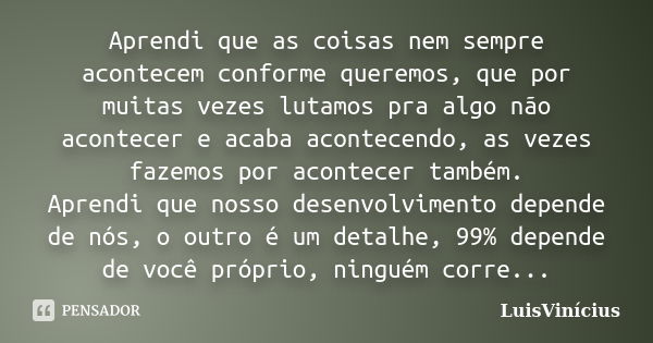 Aprendi que as coisas nem sempre acontecem conforme queremos, que por muitas vezes lutamos pra algo não acontecer e acaba acontecendo, as vezes fazemos por acon... Frase de LuisVinícius.