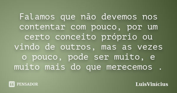 Falamos que não devemos nos contentar com pouco, por um certo conceito próprio ou vindo de outros, mas as vezes o pouco, pode ser muito, e muito mais do que mer... Frase de LuisVinícius.