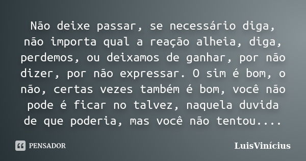 Não deixe passar, se necessário diga, não importa qual a reação alheia, diga, perdemos, ou deixamos de ganhar, por não dizer, por não expressar. O sim é bom, o ... Frase de LuisVinícius.