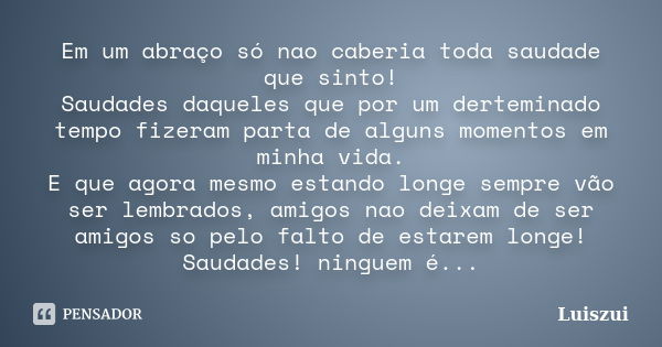 Em um abraço só nao caberia toda saudade que sinto! Saudades daqueles que por um derteminado tempo fizeram parta de alguns momentos em minha vida. E que agora m... Frase de Luiszui.