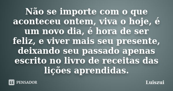 Não se importe com o que aconteceu ontem, viva o hoje, é um novo dia, é hora de ser feliz, e viver mais seu presente, deixando seu passado apenas escrito no liv... Frase de Luiszui.