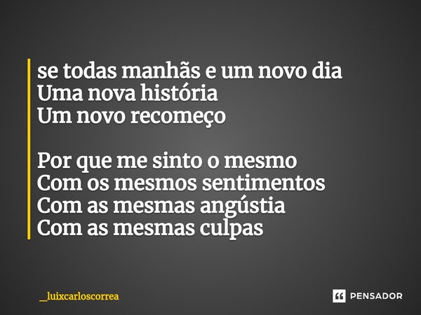 ⁠se todas manhãs e um novo dia Uma nova história Um novo recomeço Por que me sinto o mesmo Com os mesmos sentimentos Com as mesmas angústia Com as mesmas culpas... Frase de _luixcarloscorrea.