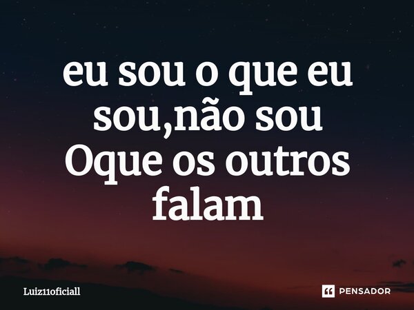 ⁠eu sou o que eu sou,não sou Oque os outros falam... Frase de Luiz11oficiall.