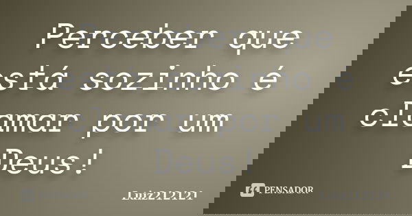 Perceber que está sozinho é clamar por um Deus!... Frase de Luiz212121.