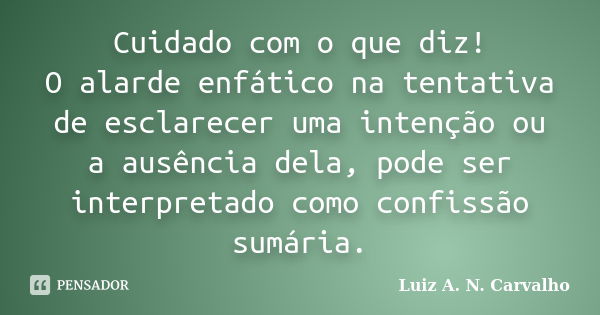 Cuidado com o que diz! O alarde enfático na tentativa de esclarecer uma intenção ou a ausência dela, pode ser interpretado como confissão sumária.... Frase de Luiz A. N. Carvalho.