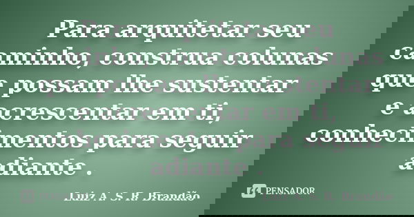 Para arquitetar seu caminho, construa colunas que possam lhe sustentar e acrescentar em ti, conhecimentos para seguir adiante .... Frase de Luiz A. S. R. Brandão.
