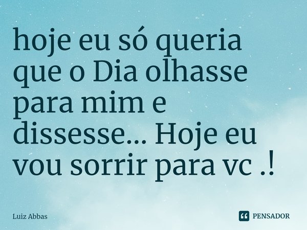 ⁠hoje eu só queria que o Dia olhasse para mim e dissesse... Hoje eu vou sorrir para vc .!... Frase de Luiz Abbas.