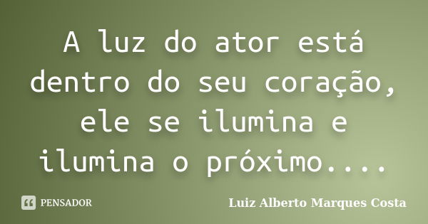 A luz do ator está dentro do seu coração, ele se ilumina e ilumina o próximo....... Frase de Luiz Alberto Marques Costa.