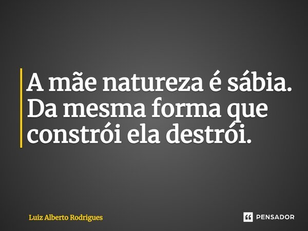 ⁠A mãe natureza é sábia. Da mesma forma que constrói ela destrói.... Frase de Luiz Alberto Rodrigues.