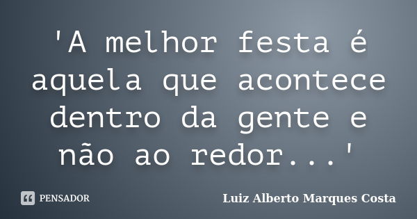 'A melhor festa é aquela que acontece dentro da gente e não ao redor...'... Frase de Luiz Alberto Marques Costa.