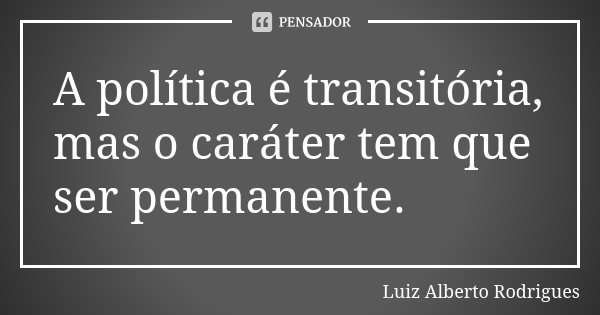 A política é transitória, mas o caráter tem que ser permanente.... Frase de Luiz Alberto Rodrigues.