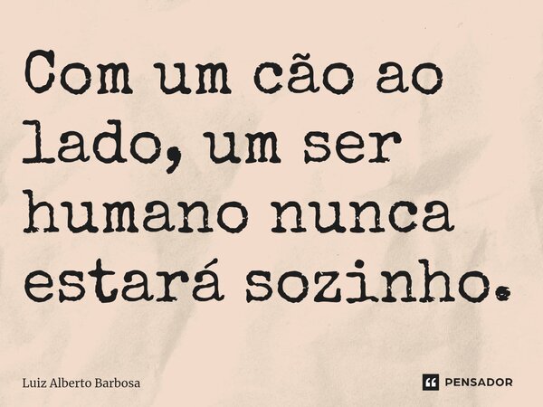 Com um cão ao lado, um ser humano nunca estará sozinho.⁠... Frase de LUIZ ALBERTO BARBOSA.