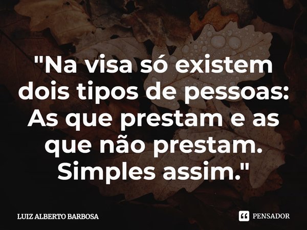 ⁠Na vida só existem dois tipos de pessoas: as que prestam e as que não prestam. Simples assim.... Frase de LUIZ ALBERTO BARBOSA.