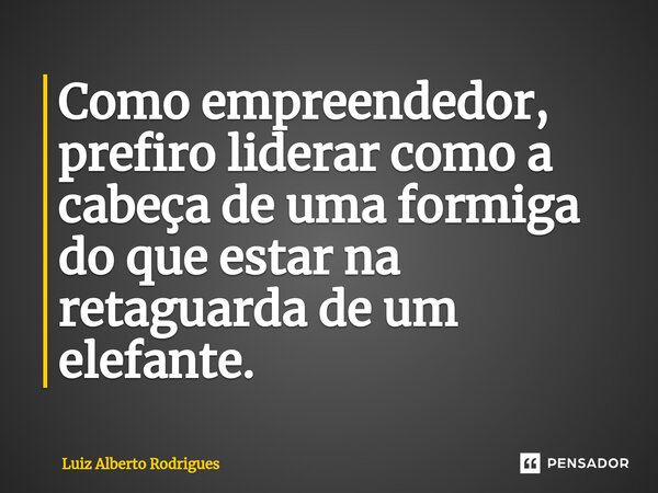 ⁠Como empreendedor, prefiro liderar como a cabeça de uma formiga do que estar na retaguarda de um elefante.... Frase de Luiz Alberto Rodrigues.