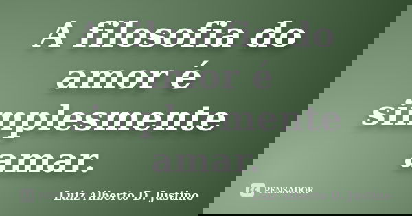 A filosofia do amor é simplesmente amar.... Frase de Luiz Alberto D. Justino.