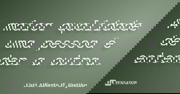A maior qualidade de uma pessoa é entender a outra.... Frase de Luiz Alberto D. Justino.