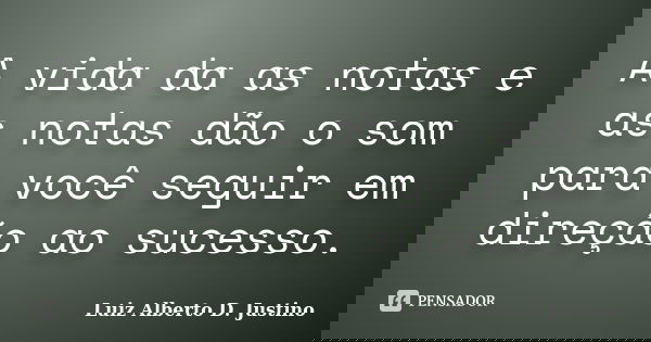 A vida da as notas e as notas dão o som para você seguir em direção ao sucesso.... Frase de Luiz Alberto D. Justino.