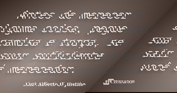 Antes de merecer alguma coisa, pegue sua camisa e torça, se sair suor suficiente você é merecedor.... Frase de Luiz Alberto D. Justino.