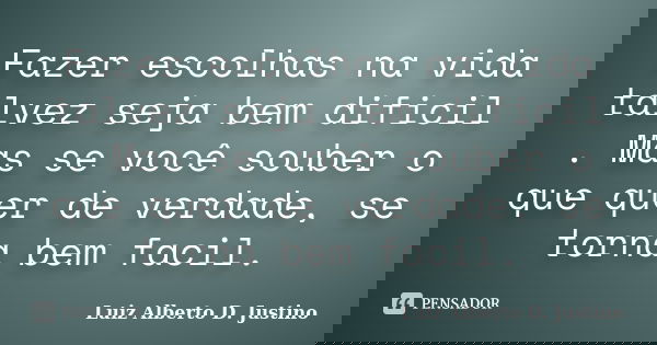 Fazer escolhas na vida talvez seja bem dificil . Mas se você souber o que quer de verdade, se torna bem facil.... Frase de Luiz Alberto D. Justino.