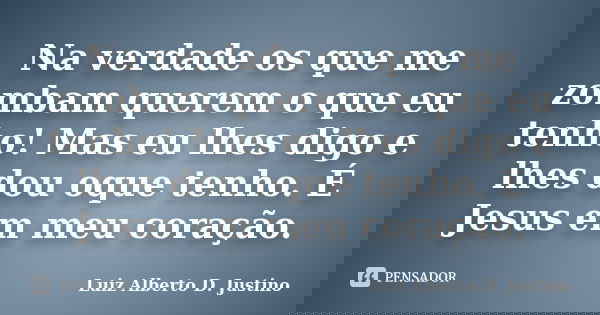 Na verdade os que me zombam querem o que eu tenho! Mas eu lhes digo e lhes dou oque tenho. É Jesus em meu coração.... Frase de Luiz Alberto D. Justino.