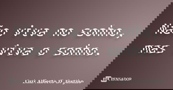 Não viva no sonho, mas viva o sonho.... Frase de Luiz Alberto D. Justino.