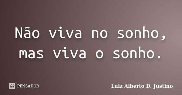 Não viva no sonho, mas viva o sonho.... Frase de Luiz Alberto D. Justino.