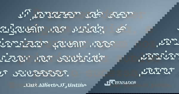O prazer de ser alguém na vida, é priorizar quem nos priorizou na subida para o sucesso.... Frase de Luiz Alberto D. Justino.