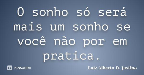 O sonho só será mais um sonho se você não por em pratica.... Frase de Luiz Alberto D. Justino.