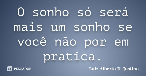 O sonho só será mais um sonho se você não por em pratica.... Frase de Luiz Alberto D. Justino.