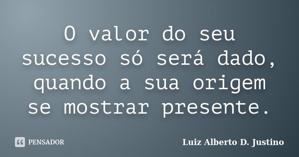O valor do seu sucesso só será dado, quando a sua origem se mostrar presente.... Frase de Luiz Alberto D. Justino.