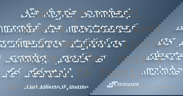 Se hoje sonhei, amanhã te mostrarei os primeiros tijolos deste sonho, pois a minha fé fértil.... Frase de Luiz Alberto D. Justino.