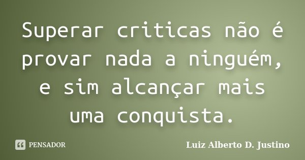 Superar criticas não é provar nada a ninguém, e sim alcançar mais uma conquista.... Frase de Luiz Alberto D. Justino.