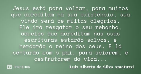 Jesus está para voltar, para muitos que acreditam na sua existência, sua vinda será de muitas alegrias. Ele irá resgatar o seu rebanho, aqueles que acreditam na... Frase de Luiz Alberto da Silva Amatuzzi.