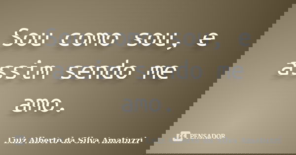 Sou como sou, e assim sendo me amo.... Frase de Luiz Alberto da Silva Amatuzzi.