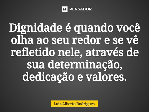 ⁠Dignidade é quando você olha ao seu redor e se vê refletido nele, através de sua determinação, dedicação e valores.... Frase de Luiz Alberto Rodrigues.